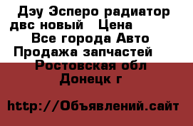 Дэу Эсперо радиатор двс новый › Цена ­ 2 300 - Все города Авто » Продажа запчастей   . Ростовская обл.,Донецк г.